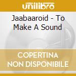 Jaabaaroid - To Make A Sound cd