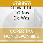 Chada I Pih - O Nas Dla Was cd