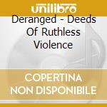 Deranged - Deeds Of Ruthless Violence cd musicale
