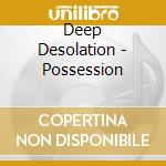 Deep Desolation - Possession cd musicale di Deep Desolation