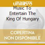 Music To Entertain The King Of Hungary cd