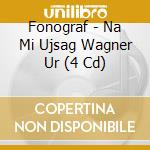 Fonograf - Na Mi Ujsag Wagner Ur (4 Cd) cd musicale di Fonograf