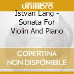Istvan Lang - Sonata For Violin And Piano cd musicale di Istvan Lang
