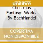 Christmas Fantasy: Works By BachHandel cd musicale