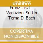 Franz Liszt - Variazioni Su Un Tema Di Bach cd musicale di Ferenc Liszt