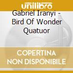Gabriel Iranyi - Bird Of Wonder Quatuor cd musicale di Gabriel Iranyi