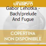 Gabor Lehotka - Bach/prelude And Fugue cd
