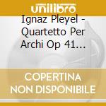 Ignaz Pleyel - Quartetto Per Archi Op 41 N.1 In Do cd musicale di Ignaz Joseph Pleyel