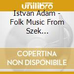 Istvan Adam - Folk Music From Szek Transylvania cd musicale di Istvan Adam