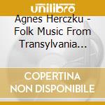 Agnes Herczku - Folk Music From Transylvania Then And Now cd musicale