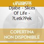 Djabe - Slices Of Life - ?Letk?Pek cd