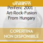 Periferic 2001 - Art-Rock-Fusion From Hungary cd musicale