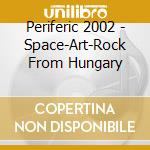 Periferic 2002 - Space-Art-Rock From Hungary cd musicale