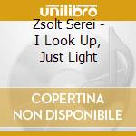 Zsolt Serei - I Look Up, Just Light cd
