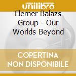 Elemer Balazs Group - Our Worlds Beyond cd