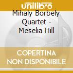 Mihaly Borbely Quartet - Meselia Hill cd musicale di Mihaly Borbely Quartet