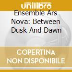 Ensemble Ars Nova: Between Dusk And Dawn cd