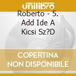 Roberto - 5. Add Ide A Kicsi Sz?D cd