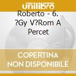 Roberto - 6. ?Gy V?Rom A Percet cd musicale di Roberto
