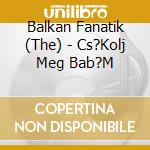 Balkan Fanatik (The) - Cs?Kolj Meg Bab?M cd