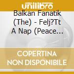 Balkan Fanatik (The) - Felj?Tt A Nap (Peace & Love) cd