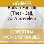 Balkan Fanatik (The) - Jajj, Az A Szerelem cd musicale di Balkan Fanatik (The)