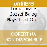 Franz Liszt - Jozsef Balog Plays Liszt On Erard cd musicale di Franz Liszt