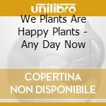 We Plants Are Happy Plants - Any Day Now cd musicale di We Plants Are Happy Plants