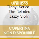 Illenyi Katica - The Reloded Jazzy Violin cd musicale di Illenyi Katica