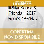Ill?Nyi Katica & Friends - 2017 Janu?R 14-?N Budapest Kongresszusi K?Zpontban cd