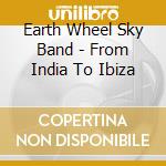 Earth Wheel Sky Band - From India To Ibiza cd musicale