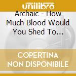 Archaic - How Much Blood Would You Shed To Stay Alive cd