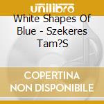 White Shapes Of Blue - Szekeres Tam?S cd musicale