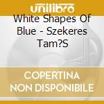 White Shapes Of Blue - Szekeres Tam?S cd