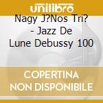 Nagy J?Nos Tri? - Jazz De Lune Debussy 100 cd musicale di Nagy J?Nos Tri?