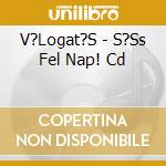 V?Logat?S - S?Ss Fel Nap! Cd cd