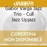 Gabor Varga Jazz Trio - Cull Jazz Upjazz cd musicale di Gabor Varga Jazz Trio