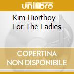 Kim Hiorthoy - For The Ladies cd musicale di KIM HIORTHOY