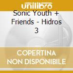 Sonic Youth + Friends - Hidros 3 cd musicale di SONIC YOUTH/MATS GUSTAFSSONS