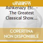Ashkenazy Etc. - The Greatest Classical Show On Earth cd musicale di Ashkenazy Etc.