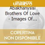 Abakhanysisi Brothers Of Love - Images Of Africa Vol 2 cd musicale di Abakhanysisi Brothers Of Love