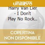 Harry Van Lier - I Don't Play No Rock.. cd musicale