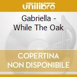 Gabriella - While The Oak cd
