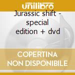 Jurassic shift - special edition + dvd cd
