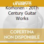 Korhonen - 20Th Century Guitar Works cd musicale