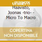 Haavisto, Joonas -trio- - Micro To Macro cd musicale di Haavisto, Joonas