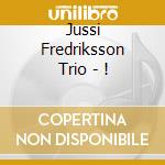 Jussi Fredriksson Trio - ! cd musicale di Jussi Fredriksson Trio