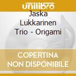 Jaska Lukkarinen Trio - Origami cd musicale di Jaska Lukkarinen Trio