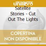 Satellite Stories - Cut Out The Lights cd musicale di Satellite Stories