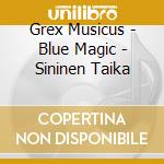 Grex Musicus - Blue Magic - Sininen Taika cd musicale di Kuusisto/Nurminen/Kostiainen/+